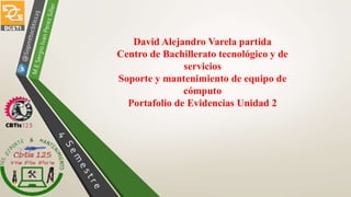 David Alejandro Varela partida
Centro de Bachillerato tecnológico y de
servicios
Soporte y mantenimiento de equipo de
cómputo
Portafolio de Evidencias Unidad 2
 