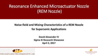 Resonance Enhanced Microactuator Nozzle
(REM Nozzle)
Noise-field and Mixing Characteristics of a REM Nozzle
for Supersonic Applications
David Alexander IV
Sigma Xi Research Showcase
April 3, 2017
 
