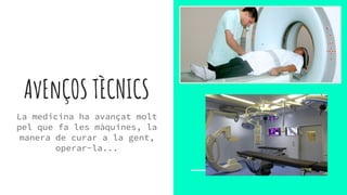 AvEnÇOS TÈCNICS
La medicina ha avançat molt
pel que fa les màquines, la
manera de curar a la gent,
operar-la...
 
