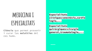 medicina i
especialitats
Ciència que permet prevenir
i curar las malalties del
cos humà.
Especialitats
clíniques:anestèsia,cardio
logia,...
Especialitats
quirúrgiques:cirurgia
general,traumatologia,...
 