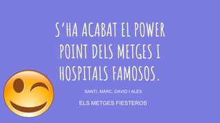 S’HA ACABAT EL POWER
POINT DELS METGES I
HOSPITALS FAMOSOS.
ELS METGES FIESTEROS
SANTI, MARC, DAVID I ALEX
 