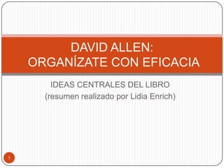 IDEAS CENTRALES DEL LIBRO
(resumen realizado por Lidia Enrich)
DAVID ALLEN:
ORGANÍZATE CON EFICACIA
1
 