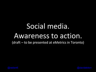 Social media. Awareness to action. (draft – to be presented at eMetrics in Toronto) @ davidalston @radian6 
