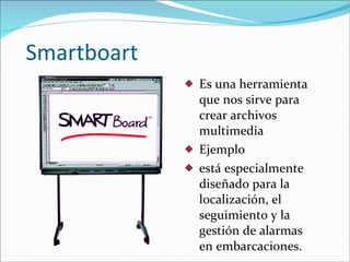 Smartboart Es una herramienta que nos sirve para crear archivos multimedia Ejemplo está especialmente diseñado para la localización, el seguimiento y la gestión de alarmas en embarcaciones. 