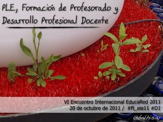PLE, Formacion de Profesorado y
Desarrollo Profesional Docente




                 VI Encuentro Internacional EducaRed 2011
                   20 de octubre de 2011 / #ft_eie11 #D1
                                             @balhisay
 