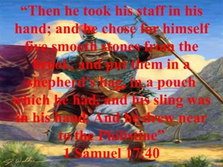 “Then he took his staff in his
hand; and he chose for himself
  five smooth stones from the
    brook, and put them in a
   shepherd's bag, in a pouch
which he had, and his sling was
in his hand. And he drew near
        to the Philistine”
         1 Samuel 17:40
 