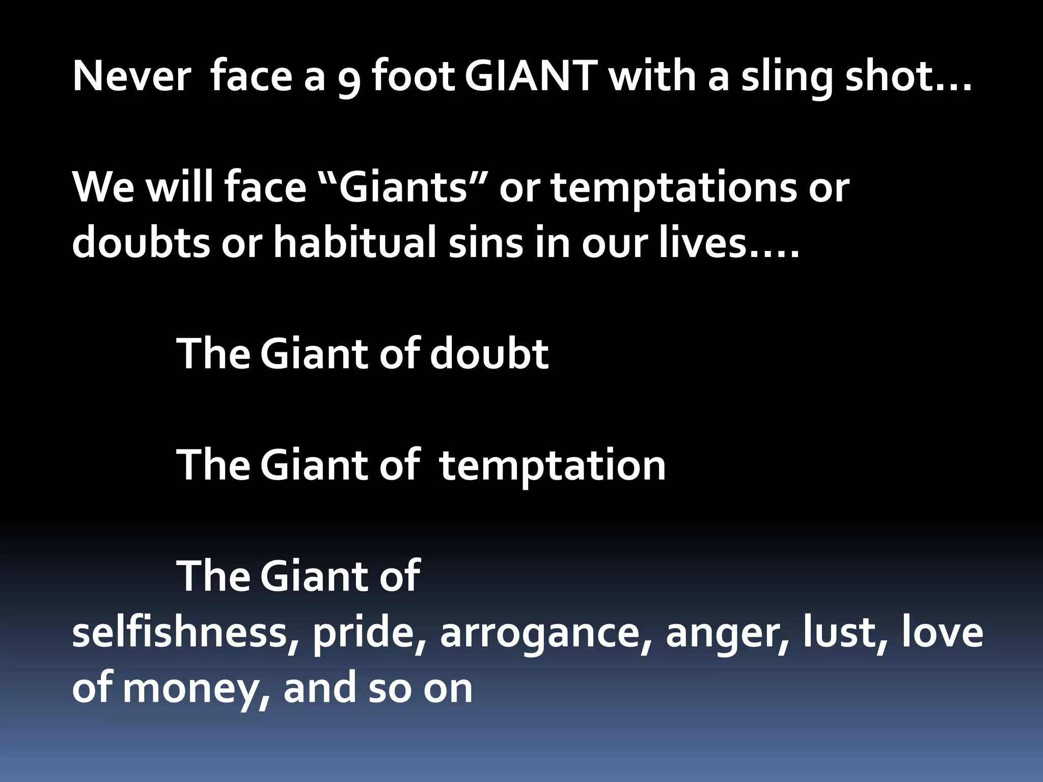 Never  face a 9 foot GIANT with a sling shot…We will face “Giants” or temptations or doubts or habitual sins in our lives….	The Giant of doubt	The Giant of  temptation	The Giant of  selfishness, pride, arrogance, anger, lust, love of money, and so on