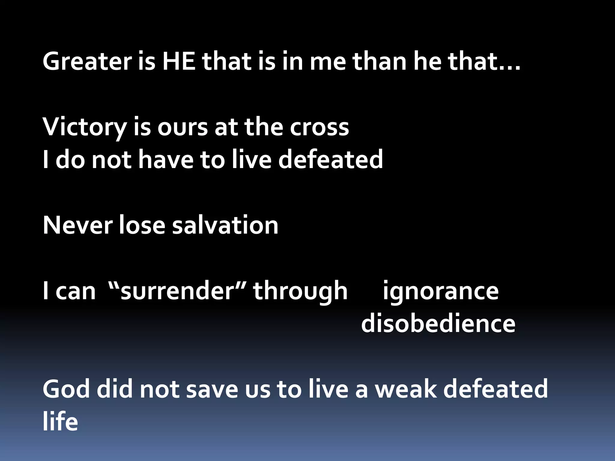 Greater is HE that is in me than he that…Victory is ours at the cross   I do not have to live defeatedNever lose salvation  I can  “surrender” through      ignorance					  disobedienceGod did not save us to live a weak defeated life  