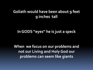 Goliath would have been about 9 feet  9 inches  tallIn GODS “eyes” he is just a speckWhen  we focus on our problems and not our Living and Holy God our problems can seem like giants