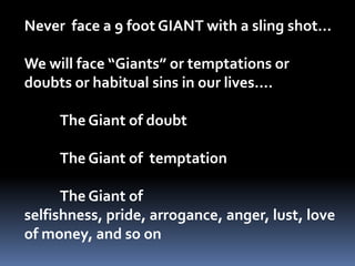 Never  face a 9 foot GIANT with a sling shot…We will face “Giants” or temptations or doubts or habitual sins in our lives….	The Giant of doubt	The Giant of  temptation	The Giant of  selfishness, pride, arrogance, anger, lust, love of money, and so on