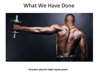 What We Have Done
Assumed physical might equals power
 