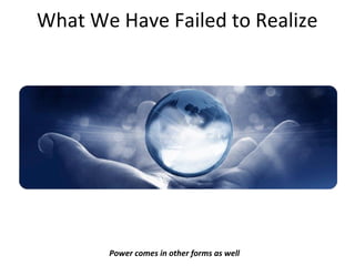 What We Have Failed to Realize
Power comes in other forms as well
 