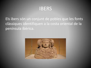 IBERS
Els ibers són un conjunt de pobles que les fonts
clàssiques identifiquen a la costa oriental de la
península ibèrica.
 