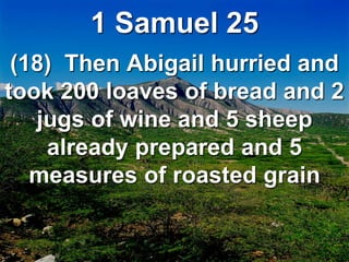 1 Samuel 25
(18) Then Abigail hurried and
took 200 loaves of bread and 2
jugs of wine and 5 sheep
already prepared and 5
measures of roasted grain
 