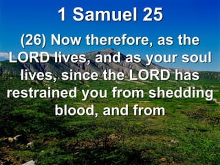 1 Samuel 25
(26) Now therefore, as the
LORD lives, and as your soul
lives, since the LORD has
restrained you from shedding
blood, and from
 