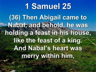 1 Samuel 25
(36) Then Abigail came to
Nabal, and behold, he was
holding a feast in his house,
like the feast of a king.
And Nabal’s heart was
merry within him,
 