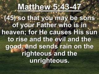 Matthew 5:43-47
(45) so that you may be sons
of your Father who is in
heaven; for He causes His sun
to rise and the evil and the
good, and sends rain on the
righteous and the
unrighteous.
 