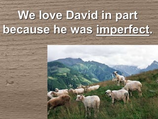 We love David in part
because he was imperfect.
 