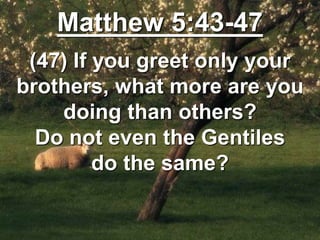 Matthew 5:43-47
(47) If you greet only your
brothers, what more are you
doing than others?
Do not even the Gentiles
do the same?
 