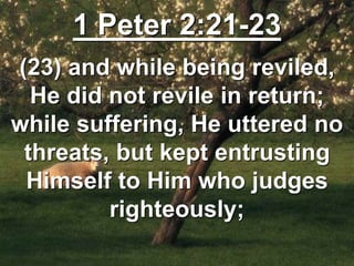 1 Peter 2:21-23
(23) and while being reviled,
He did not revile in return;
while suffering, He uttered no
threats, but kept entrusting
Himself to Him who judges
righteously;
 