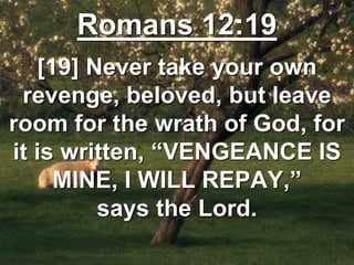 Romans 12:19
[19] Never take your own
revenge, beloved, but leave
room for the wrath of God, for
it is written, “VENGEANCE IS
MINE, I WILL REPAY,”
says the Lord.
 