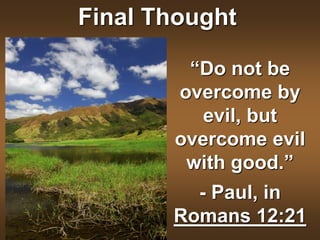 “Do not be
overcome by
evil, but
overcome evil
with good.”
- Paul, in
Romans 12:21
Final Thought
 