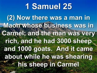 1 Samuel 25
(2) Now there was a man in
Maon whose business was in
Carmel; and the man was very
rich, and he had 3000 sheep
and 1000 goats. And it came
about while he was shearing
his sheep in Carmel
 
