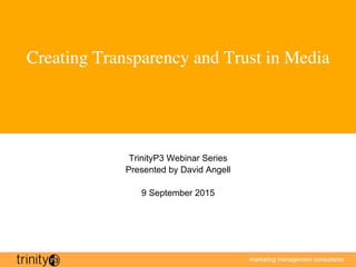 marketing management consultants
1
Creating Transparency and Trust in Media
	

TrinityP3 Webinar Series
Presented by David Angell
9 September 2015
 