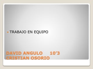  TRABAJO EN EQUIPO 
DAVID ANGULO 10’3 
CRISTIAN OSORIO 
 