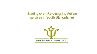 Starting over: Re-designing Autism
services in South Staffordshire
MIDLANDS PSYCHOLOGY CIC
 