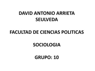 DAVID ANTONIO ARRIETA 
SEULVEDA 
FACULTAD DE CIENCIAS POLITICAS 
SOCIOLOGIA 
GRUPO: 10 
 
