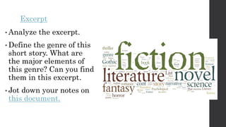 • Analyze the excerpt.
• Define the genre of this
short story. What are
the major elements of
this genre? Can you find
them in this excerpt.
• Jot down your notes on
this document.
Excerpt
 