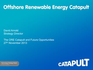 David Arnold
Strategy Director
The ORE Catapult and Future Opportunities
27th November 2013

 