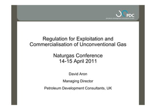 Regulation for Exploitation and
Commercialisation of Unconventional Gas

         Naturgas Conference
           14-15 April 2011

                  David Aron
               Managing Director
     Petroleum Development Consultants, UK
 