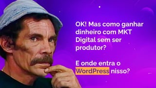OK! Mas como ganhar
dinheiro com MKT
Digital sem ser
produtor?
E onde entra o
WordPress nisso?
 