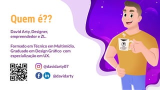 David Arty, Designer,
empreendedor e ZL.
Formado em Técnico em Multimídia,
Graduado em Design Gráﬁco com
especialização em UX.
Quem é??
@davidarty07
@davidarty
 