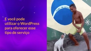 E você pode
utilizar o WordPress
para oferecer esse
tipo de serviço
 