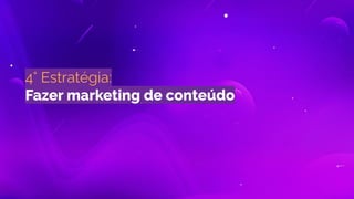 4° Estratégia:
Fazer marketing de conteúdo
 