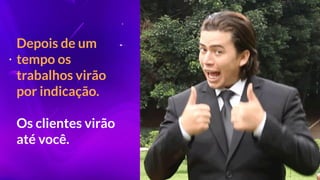 Depois de um
tempo os
trabalhos virão
por indicação.
Os clientes virão
até você.
 