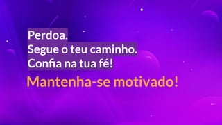 Perdoa.
Segue o teu caminho.
Conﬁa na tua fé!
Mantenha-se motivado!
 