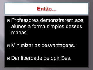  Professores demonstrarem aos
alunos a forma simples desses
mapas.
 Minimizar as desvantagens.
 Dar liberdade de opiniões.
 