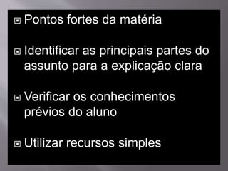  Pontos fortes da matéria
 Identificar as principais partes do
assunto para a explicação clara
 Verificar os conhecimentos
prévios do aluno
 Utilizar recursos simples
 