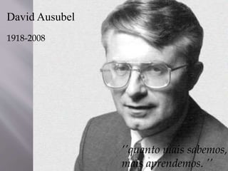 David Ausubel
1918-2008
‘’quanto mais sabemos,
mais aprendemos. ’’
 