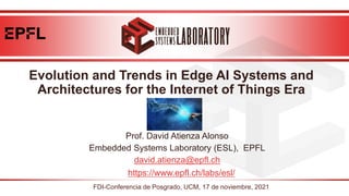 Evolution and Trends in Edge AI Systems and
Architectures for the Internet of Things Era
Prof. David Atienza Alonso
Embedded Systems Laboratory (ESL), EPFL
david.atienza@epfl.ch
FDI-Conferencia de Posgrado, UCM, 17 de noviembre, 2021
https://www.epfl.ch/labs/esl/
 