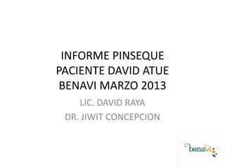 INFORME PINSEQUE
PACIENTE DAVID ATUE
BENAVI MARZO 2013
LIC. DAVID RAYA
DR. JIWIT CONCEPCION

 