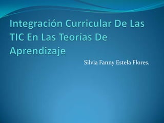 Integración Curricular De Las TIC En Las Teorías De Aprendizaje Silvia Fanny Estela Flores.  