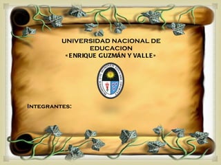 UNIVERSIDAD NACIONAL DE
                  EDUCACION
          « E NRIQUE G UZMÁN Y VA LLE »



                     
Integrantes:
 