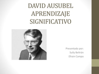 DAVID AUSUBEL
APRENDIZAJE
SIGNIFICATIVO
Presentado por:
Sully Beltrán
Efrain Campo
 