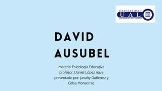 David
ausubel
materia: Psicología Educativa
profesor: Daniel López nava
presentado por: janahy Gutierrez y
Celsa Monserrat
 