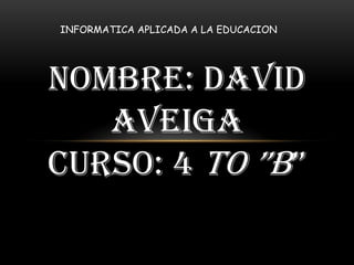 INFORMATICA APLICADA A LA EDUCACION

NOMBRE: David
aveiga
CURSO: 4 to ”B”

 